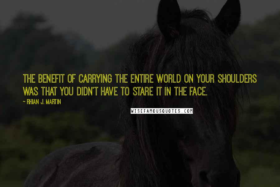 Rhian J. Martin Quotes: The benefit of carrying the entire world on your shoulders was that you didn't have to stare it in the face.