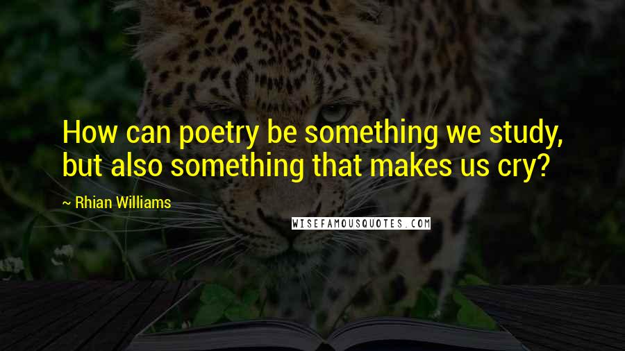 Rhian Williams Quotes: How can poetry be something we study, but also something that makes us cry?