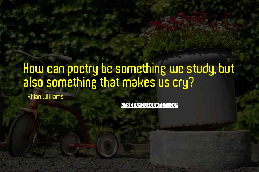 Rhian Williams Quotes: How can poetry be something we study, but also something that makes us cry?