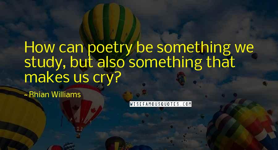 Rhian Williams Quotes: How can poetry be something we study, but also something that makes us cry?