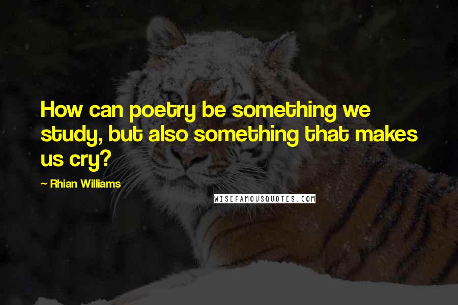 Rhian Williams Quotes: How can poetry be something we study, but also something that makes us cry?