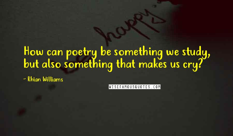 Rhian Williams Quotes: How can poetry be something we study, but also something that makes us cry?