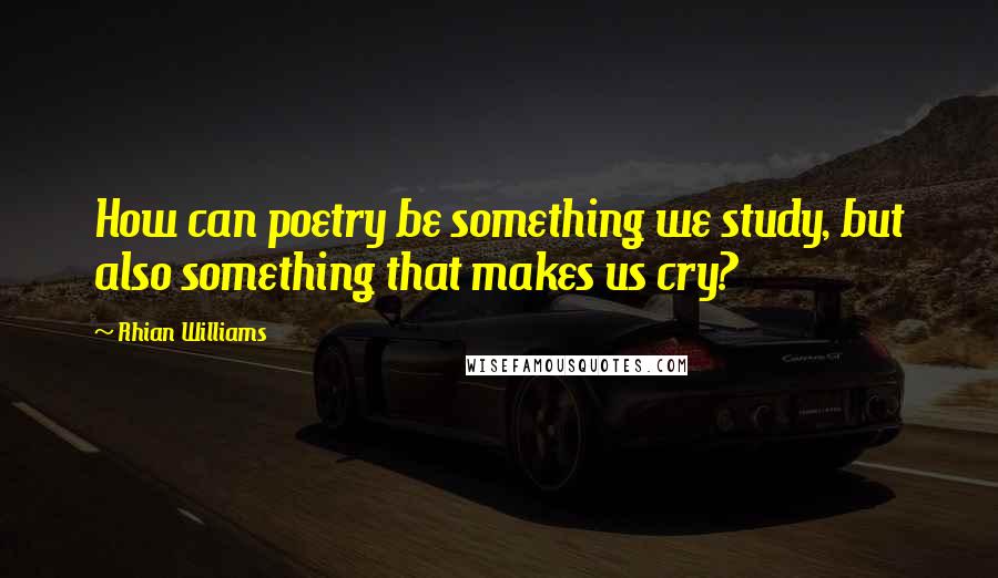 Rhian Williams Quotes: How can poetry be something we study, but also something that makes us cry?