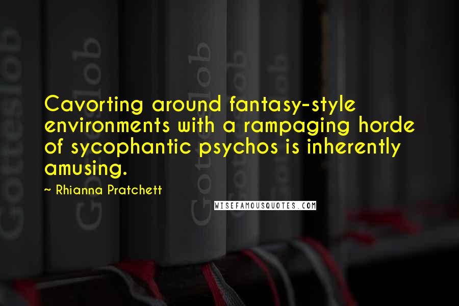 Rhianna Pratchett Quotes: Cavorting around fantasy-style environments with a rampaging horde of sycophantic psychos is inherently amusing.