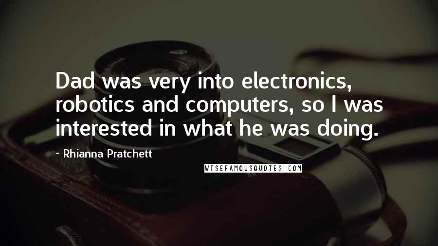 Rhianna Pratchett Quotes: Dad was very into electronics, robotics and computers, so I was interested in what he was doing.