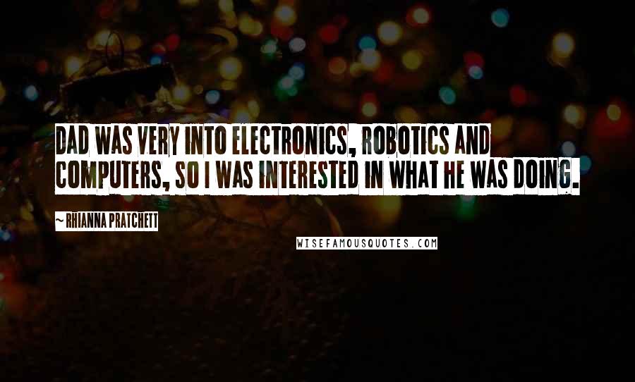 Rhianna Pratchett Quotes: Dad was very into electronics, robotics and computers, so I was interested in what he was doing.