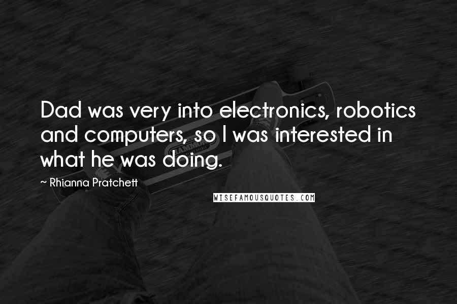 Rhianna Pratchett Quotes: Dad was very into electronics, robotics and computers, so I was interested in what he was doing.