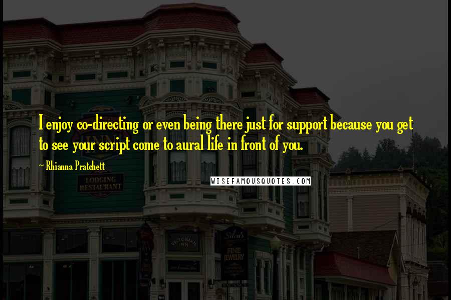 Rhianna Pratchett Quotes: I enjoy co-directing or even being there just for support because you get to see your script come to aural life in front of you.