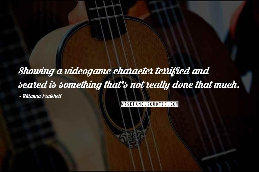 Rhianna Pratchett Quotes: Showing a videogame character terrified and scared is something that's not really done that much.