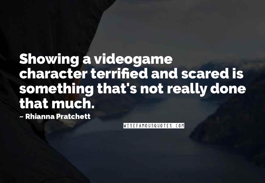 Rhianna Pratchett Quotes: Showing a videogame character terrified and scared is something that's not really done that much.