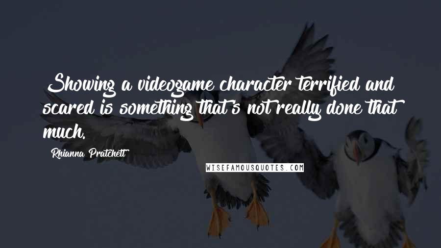 Rhianna Pratchett Quotes: Showing a videogame character terrified and scared is something that's not really done that much.