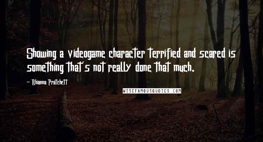 Rhianna Pratchett Quotes: Showing a videogame character terrified and scared is something that's not really done that much.