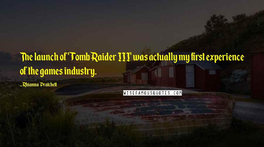 Rhianna Pratchett Quotes: The launch of 'Tomb Raider III' was actually my first experience of the games industry.
