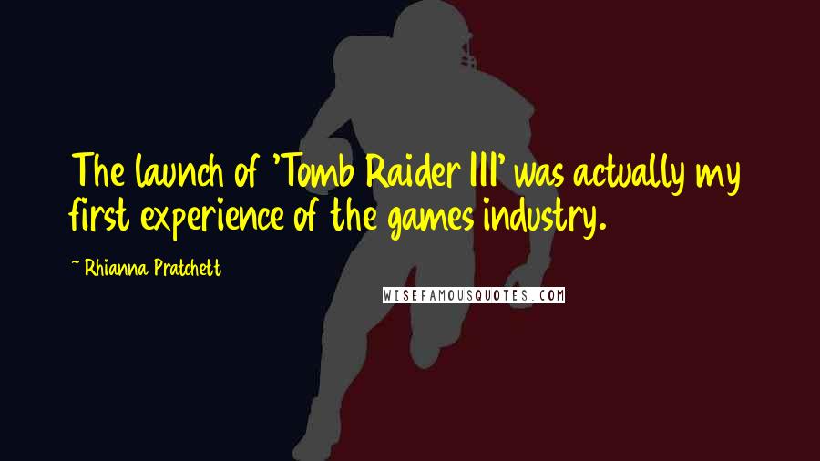 Rhianna Pratchett Quotes: The launch of 'Tomb Raider III' was actually my first experience of the games industry.