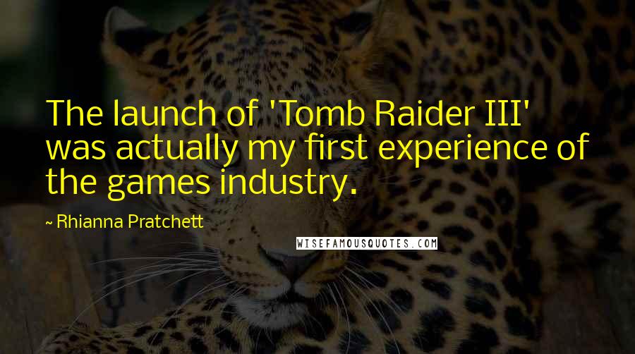 Rhianna Pratchett Quotes: The launch of 'Tomb Raider III' was actually my first experience of the games industry.