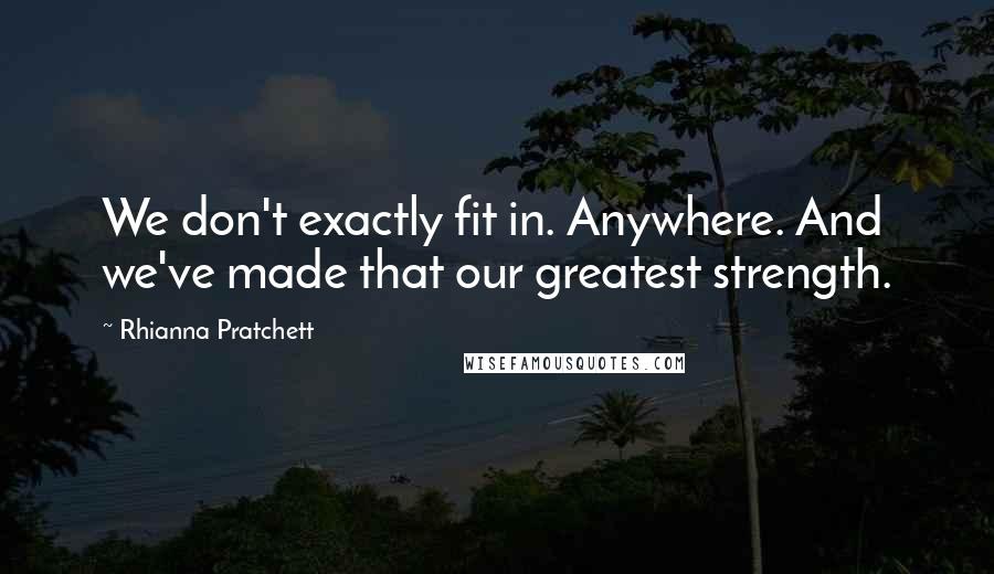 Rhianna Pratchett Quotes: We don't exactly fit in. Anywhere. And we've made that our greatest strength.