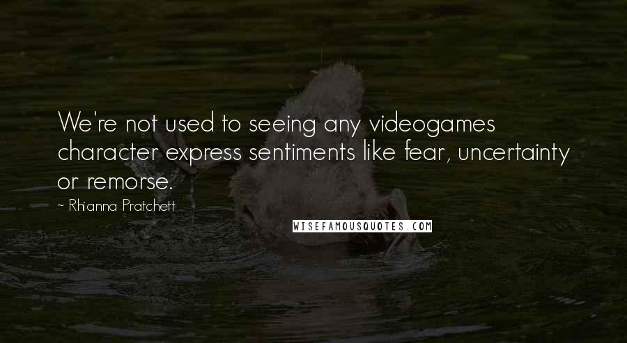 Rhianna Pratchett Quotes: We're not used to seeing any videogames character express sentiments like fear, uncertainty or remorse.