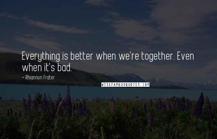 Rhiannon Frater Quotes: Everything is better when we're together. Even when it's bad.