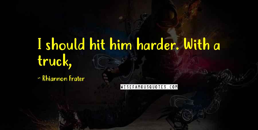 Rhiannon Frater Quotes: I should hit him harder. With a truck,