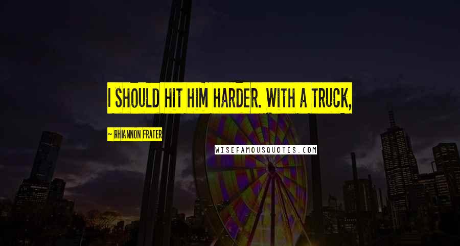 Rhiannon Frater Quotes: I should hit him harder. With a truck,