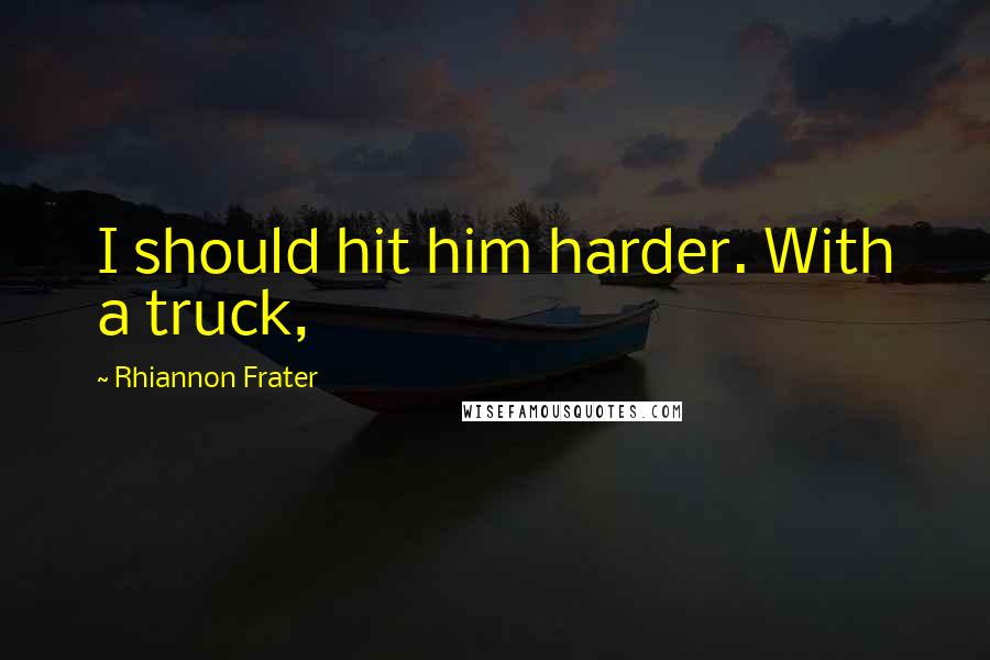 Rhiannon Frater Quotes: I should hit him harder. With a truck,