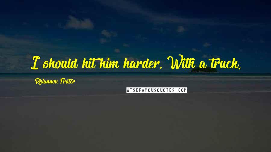 Rhiannon Frater Quotes: I should hit him harder. With a truck,