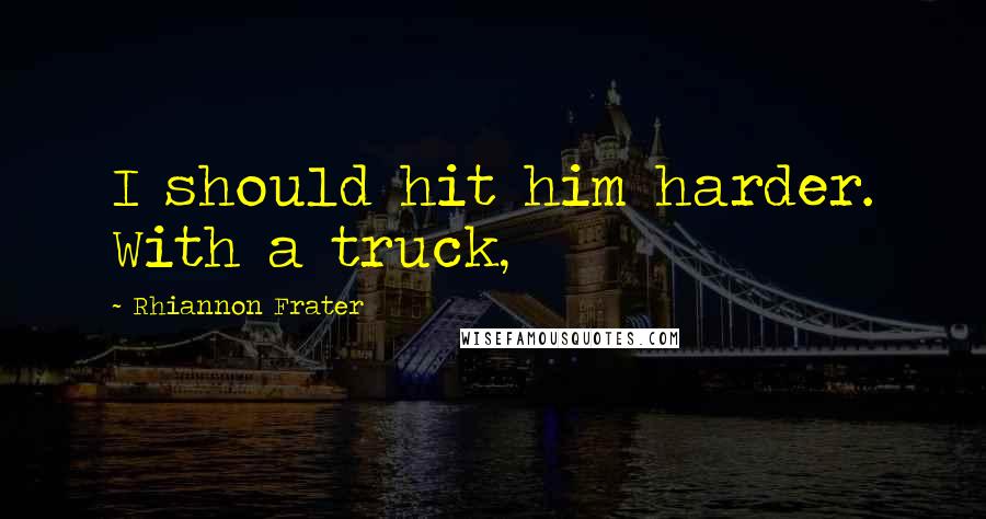 Rhiannon Frater Quotes: I should hit him harder. With a truck,