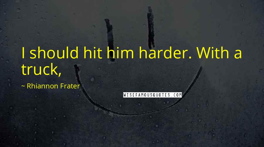 Rhiannon Frater Quotes: I should hit him harder. With a truck,