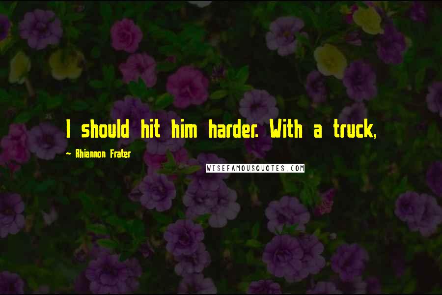 Rhiannon Frater Quotes: I should hit him harder. With a truck,