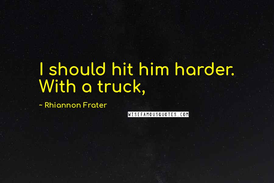 Rhiannon Frater Quotes: I should hit him harder. With a truck,