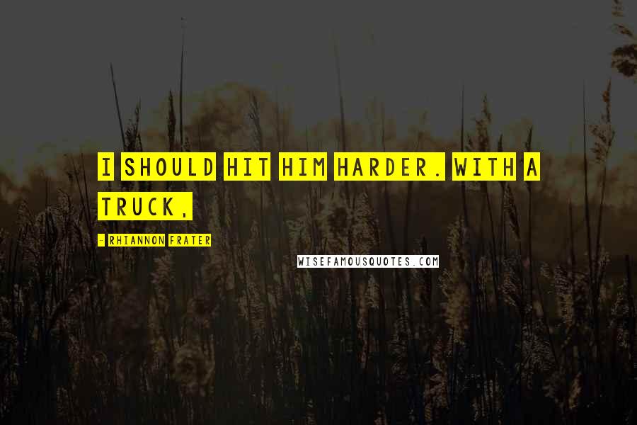 Rhiannon Frater Quotes: I should hit him harder. With a truck,