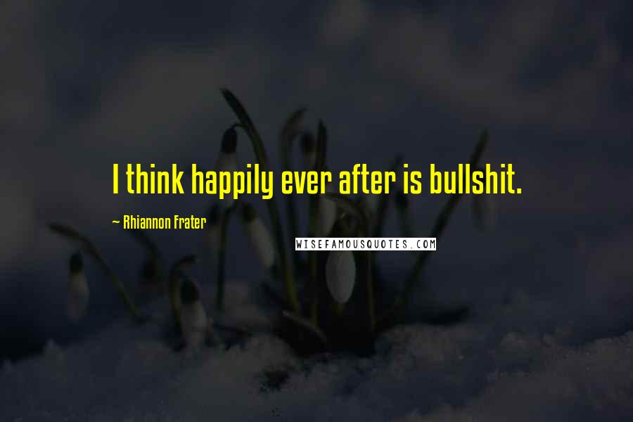 Rhiannon Frater Quotes: I think happily ever after is bullshit.