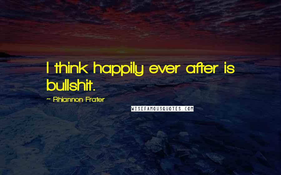 Rhiannon Frater Quotes: I think happily ever after is bullshit.