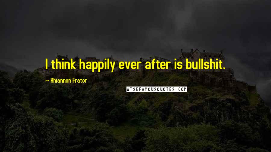 Rhiannon Frater Quotes: I think happily ever after is bullshit.