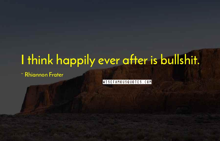 Rhiannon Frater Quotes: I think happily ever after is bullshit.