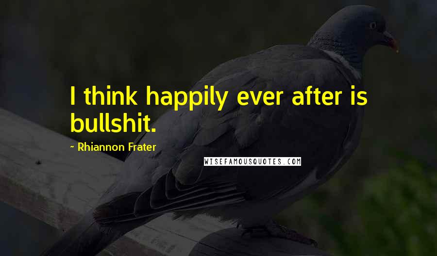 Rhiannon Frater Quotes: I think happily ever after is bullshit.