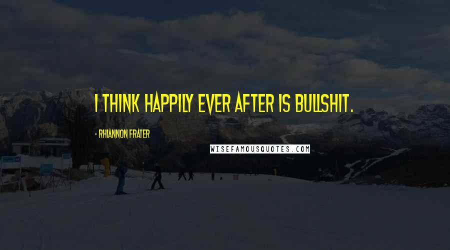 Rhiannon Frater Quotes: I think happily ever after is bullshit.