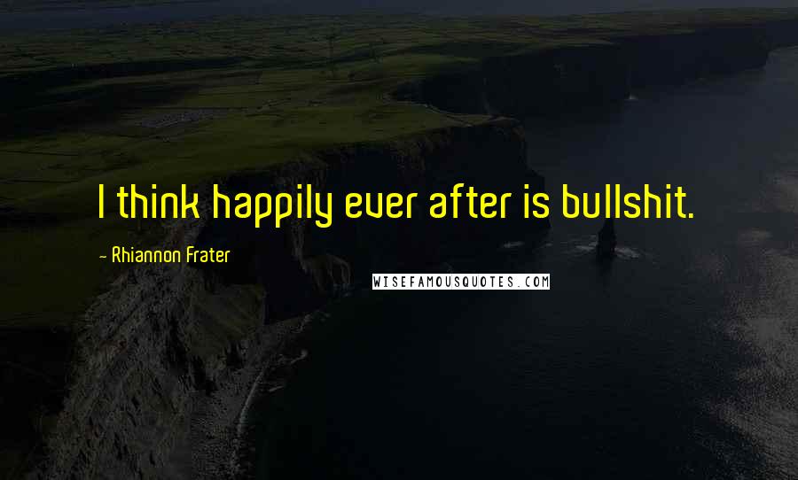 Rhiannon Frater Quotes: I think happily ever after is bullshit.