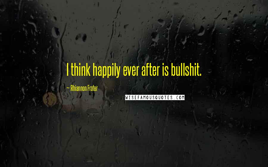 Rhiannon Frater Quotes: I think happily ever after is bullshit.