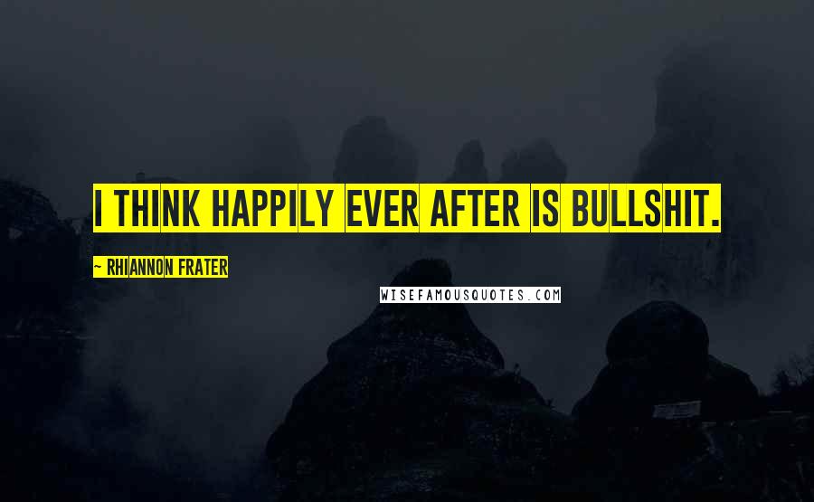 Rhiannon Frater Quotes: I think happily ever after is bullshit.