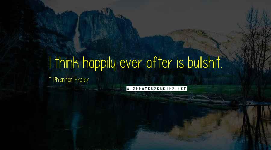 Rhiannon Frater Quotes: I think happily ever after is bullshit.