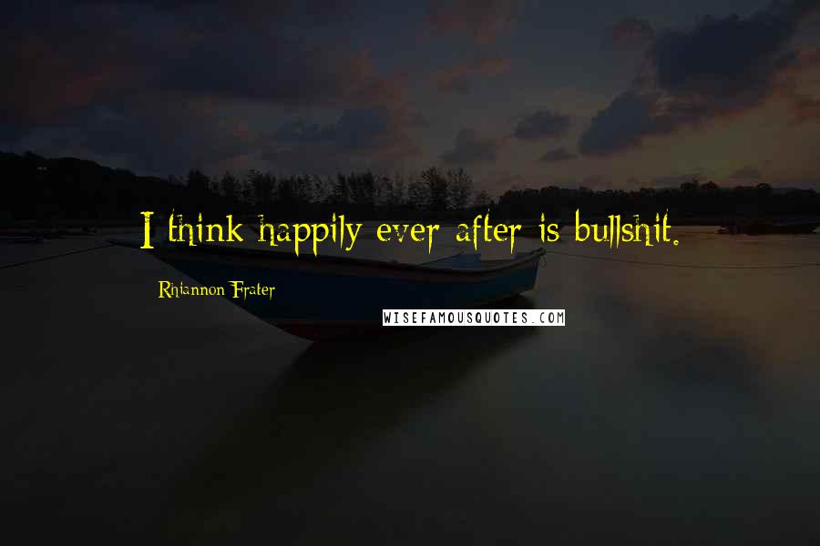 Rhiannon Frater Quotes: I think happily ever after is bullshit.