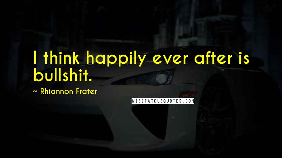 Rhiannon Frater Quotes: I think happily ever after is bullshit.