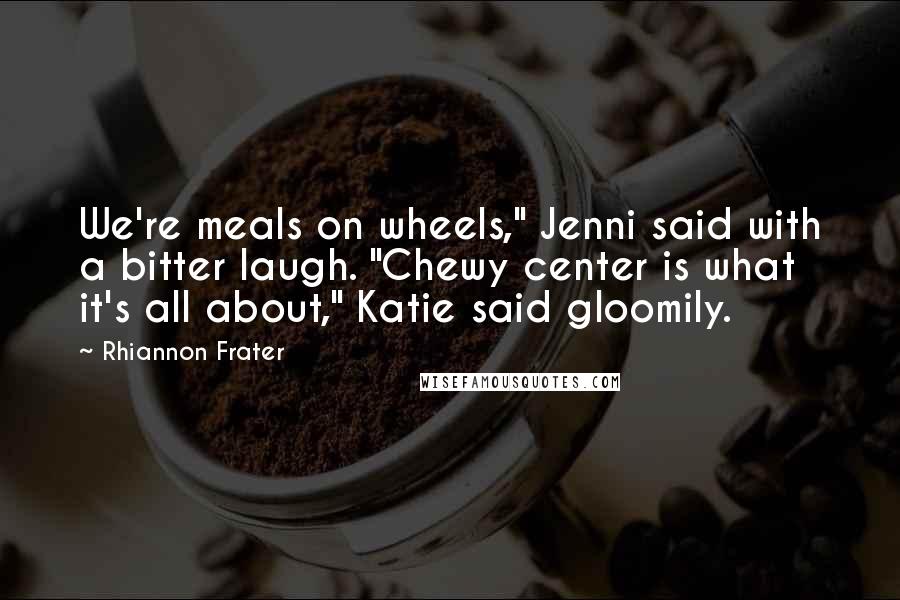 Rhiannon Frater Quotes: We're meals on wheels," Jenni said with a bitter laugh. "Chewy center is what it's all about," Katie said gloomily.