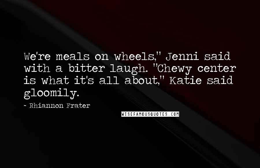 Rhiannon Frater Quotes: We're meals on wheels," Jenni said with a bitter laugh. "Chewy center is what it's all about," Katie said gloomily.