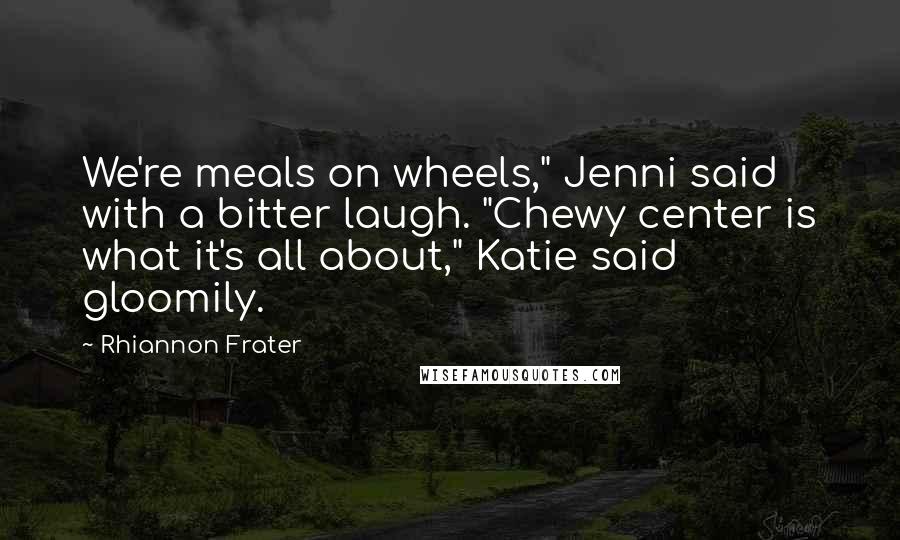 Rhiannon Frater Quotes: We're meals on wheels," Jenni said with a bitter laugh. "Chewy center is what it's all about," Katie said gloomily.
