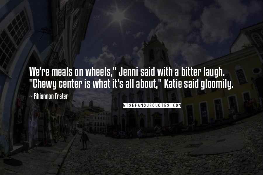 Rhiannon Frater Quotes: We're meals on wheels," Jenni said with a bitter laugh. "Chewy center is what it's all about," Katie said gloomily.