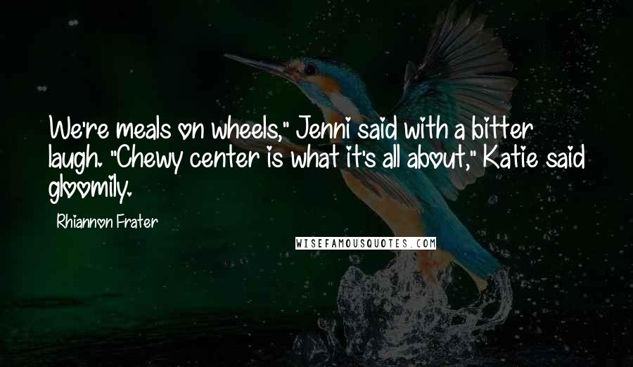 Rhiannon Frater Quotes: We're meals on wheels," Jenni said with a bitter laugh. "Chewy center is what it's all about," Katie said gloomily.