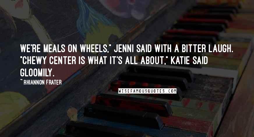 Rhiannon Frater Quotes: We're meals on wheels," Jenni said with a bitter laugh. "Chewy center is what it's all about," Katie said gloomily.