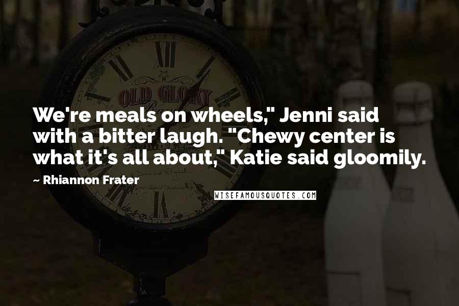 Rhiannon Frater Quotes: We're meals on wheels," Jenni said with a bitter laugh. "Chewy center is what it's all about," Katie said gloomily.